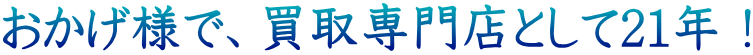 おかげ様で、買取専門店として21年！